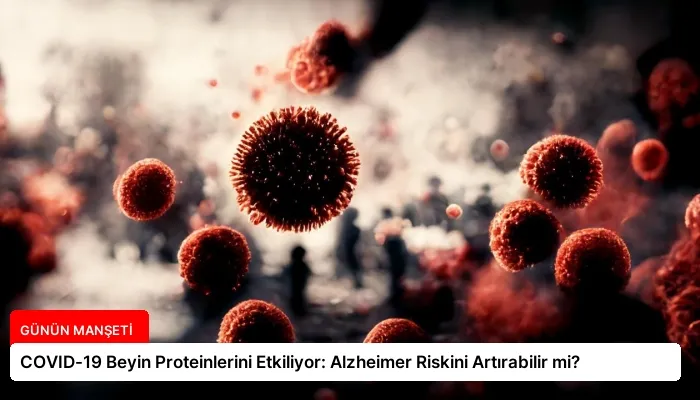 COVID-19 Beyin Proteinlerini Etkiliyor: Alzheimer Riskini Artırabilir mi?