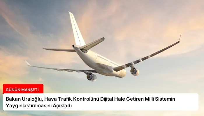 Bakan Uraloğlu, Hava Trafik Kontrolünü Dijital Hale Getiren Milli Sistemin Yaygınlaştırılmasını Açıkladı