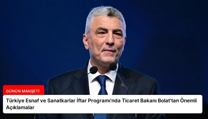 Türkiye Esnaf ve Sanatkarlar İftar Programı’nda Ticaret Bakanı Bolat’tan Önemli Açıklamalar