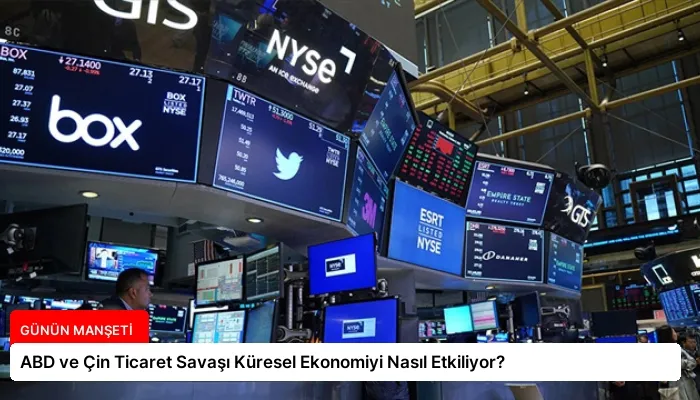 ABD ve Çin Ticaret Savaşı Küresel Ekonomiyi Nasıl Etkiliyor?