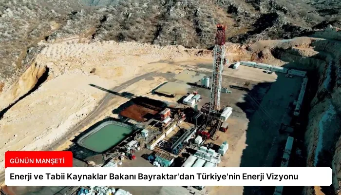 Enerji ve Tabii Kaynaklar Bakanı Bayraktar’dan Türkiye’nin Enerji Vizyonu