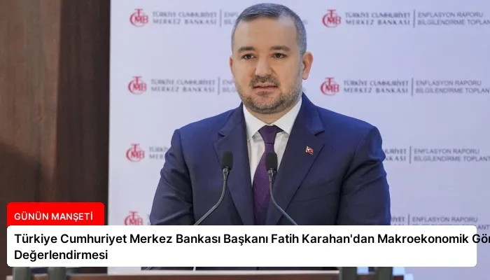 Türkiye Cumhuriyet Merkez Bankası Başkanı Fatih Karahan’dan Makroekonomik Görünüm Değerlendirmesi