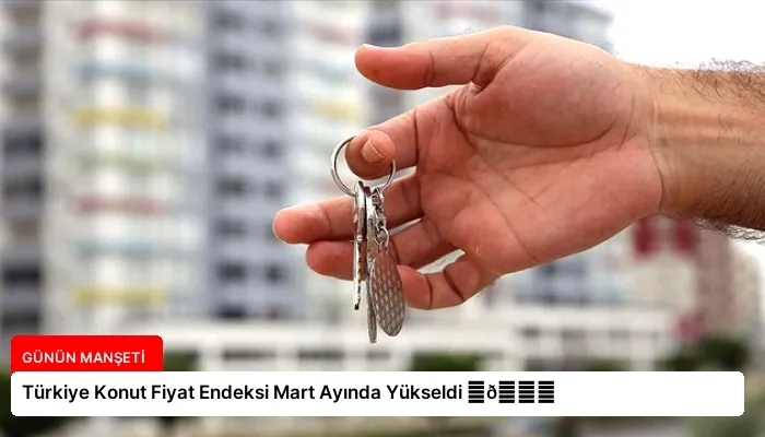 Türkiye Konut Fiyat Endeksi Mart Ayında Yükseldi ⏬👇
