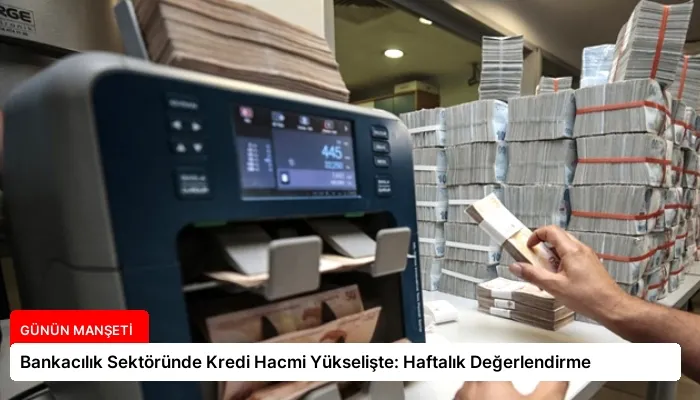 Bankacılık Sektöründe Kredi Hacmi Yükselişte: Haftalık Değerlendirme