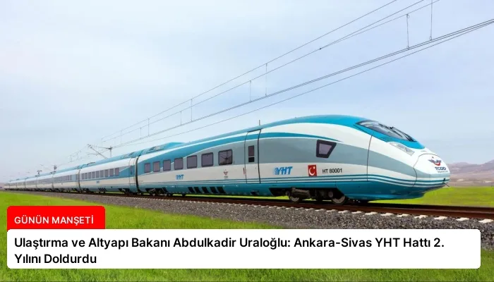 Ulaştırma ve Altyapı Bakanı Abdulkadir Uraloğlu: Ankara-Sivas YHT Hattı 2. Yılını Doldurdu