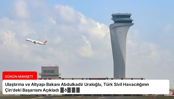 Ulaştırma ve Altyapı Bakanı Abdulkadir Uraloğlu, Türk Sivil Havacılığının Çin’deki Başarısını Açıkladı ⏬👇