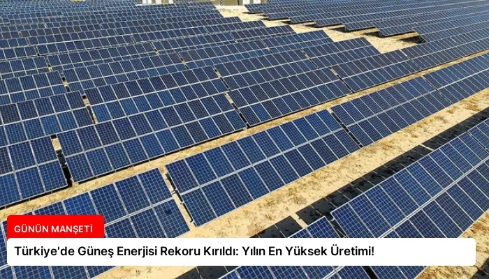 Türkiye’de Güneş Enerjisi Rekoru Kırıldı: Yılın En Yüksek Üretimi!