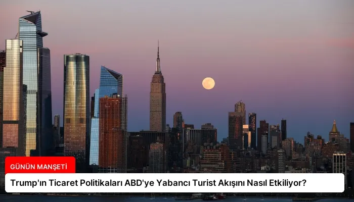 Trump’ın Ticaret Politikaları ABD’ye Yabancı Turist Akışını Nasıl Etkiliyor?