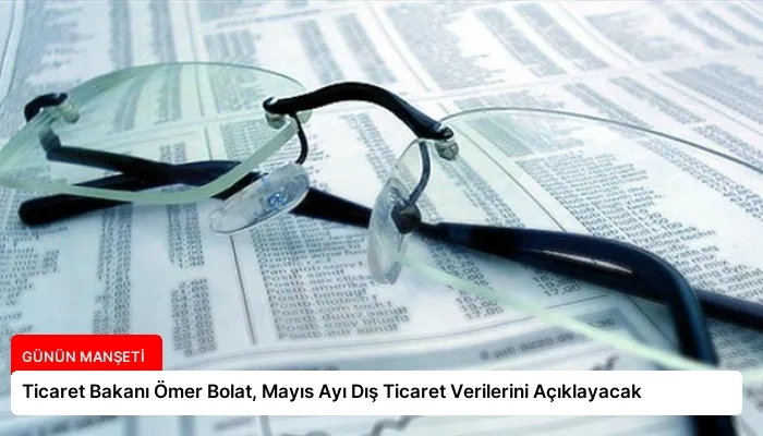 Ticaret Bakanı Ömer Bolat, Mayıs Ayı Dış Ticaret Verilerini Açıklayacak