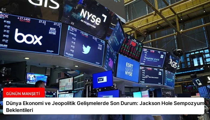 Dünya Ekonomi ve Jeopolitik Gelişmelerde Son Durum: Jackson Hole Sempozyumu ve Fed’in Beklentileri