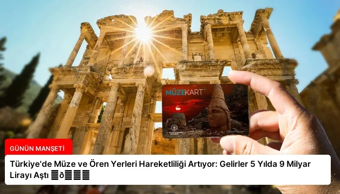 Türkiye’de Müze ve Ören Yerleri Hareketliliği Artıyor: Gelirler 5 Yılda 9 Milyar Lirayı Aştı ⏬👇