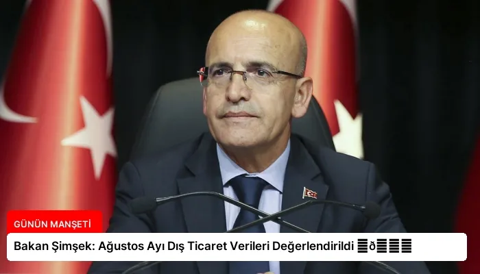 Bakan Şimşek: Ağustos Ayı Dış Ticaret Verileri Değerlendirildi ⏬👇