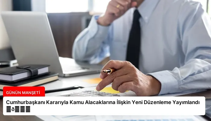 Cumhurbaşkanı Kararıyla Kamu Alacaklarına İlişkin Yeni Düzenleme Yayımlandı ⏬👇