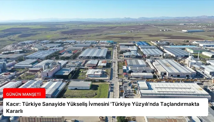 Kacır: Türkiye Sanayide Yükseliş İvmesini ‘Türkiye Yüzyılı’nda Taçlandırmakta Kararlı