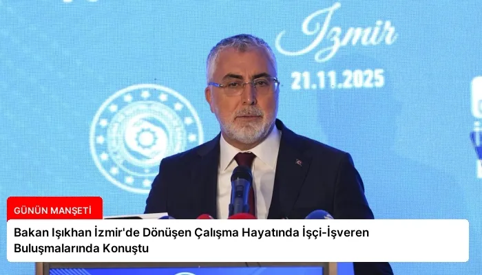 Bakan Işıkhan İzmir’de Dönüşen Çalışma Hayatında İşçi-İşveren Buluşmalarında Konuştu
