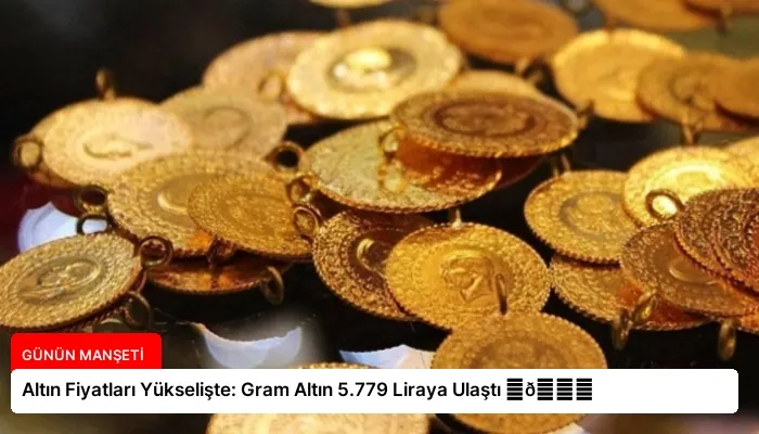 Altın Fiyatları Yükselişte: Gram Altın 5.779 Liraya Ulaştı ⏬👇