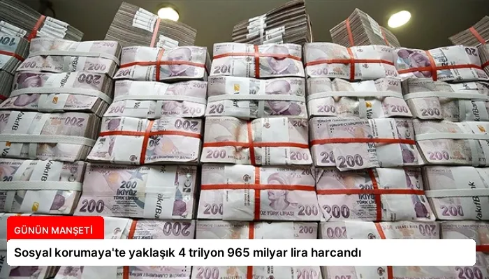 Sosyal korumaya’te yaklaşık 4 trilyon 965 milyar lira harcandı