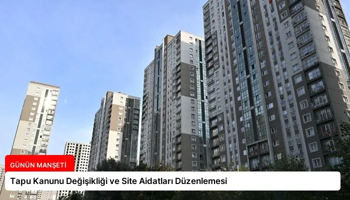 Tapu Kanunu Değişikliği ve Site Aidatları Düzenlemesi