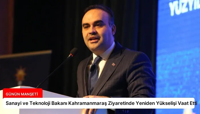Sanayi ve Teknoloji Bakanı Kahramanmaraş Ziyaretinde Yeniden Yükselişi Vaat Etti