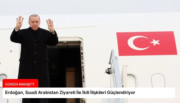 Erdoğan, Suudi Arabistan Ziyareti İle İkili İlişkileri Güçlendiriyor