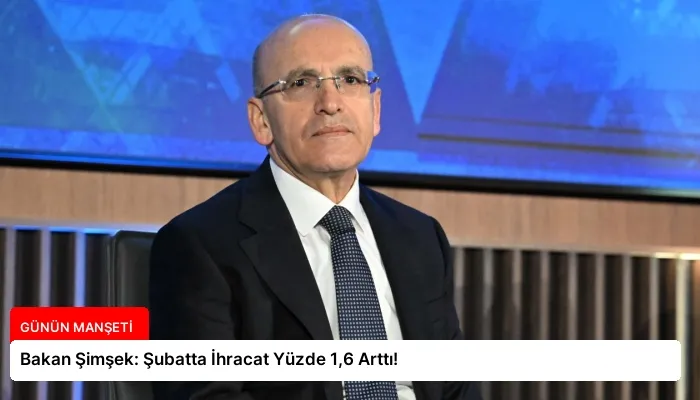Bakan Şimşek: Şubatta İhracat Yüzde 1,6 Arttı!