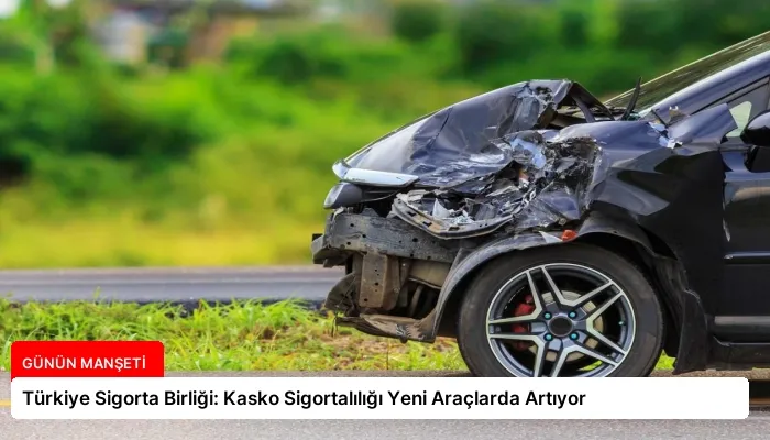 Türkiye Sigorta Birliği: Kasko Sigortalılığı Yeni Araçlarda Artıyor