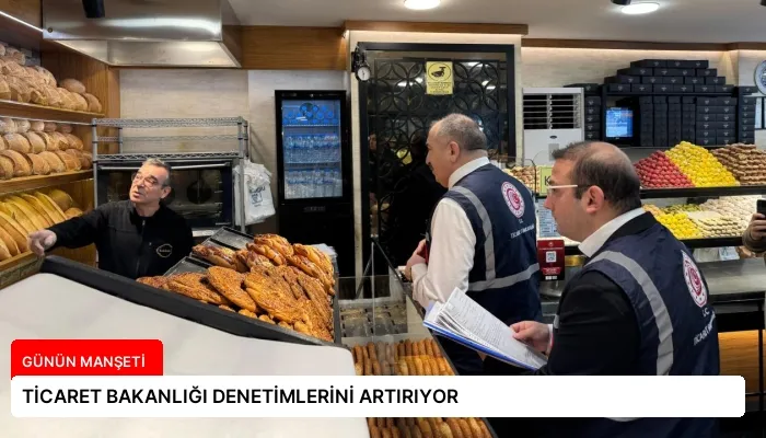TİCARET BAKANLIĞI DENETİMLERİNİ ARTIRIYOR