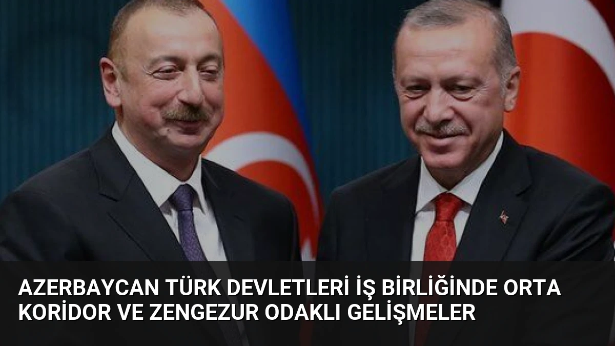 Azerbaycan Türk Devletleri İş Birliğinde Orta Koridor ve Zengezur Odaklı Gelişmeler