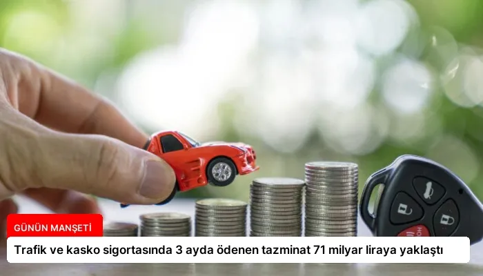 Trafik ve kasko sigortasında 3 ayda ödenen tazminat 71 milyar liraya yaklaştı