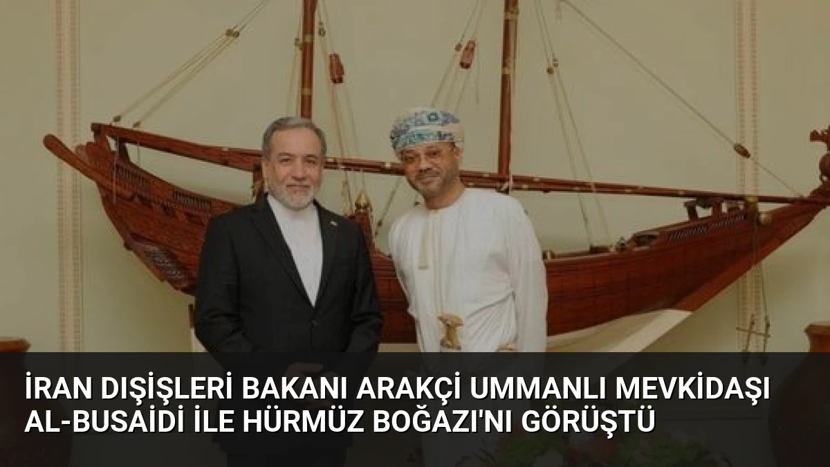 İran Dışişleri Bakanı Arakçi Ummanlı Mevkidaşı Al-Busaidi İle Hürmüz Boğazı’nı Görüştü