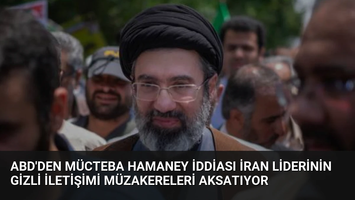 ABD’den Mücteba Hamaney İddiası İran Liderinin Gizli İletişimi Müzakereleri Aksatıyor