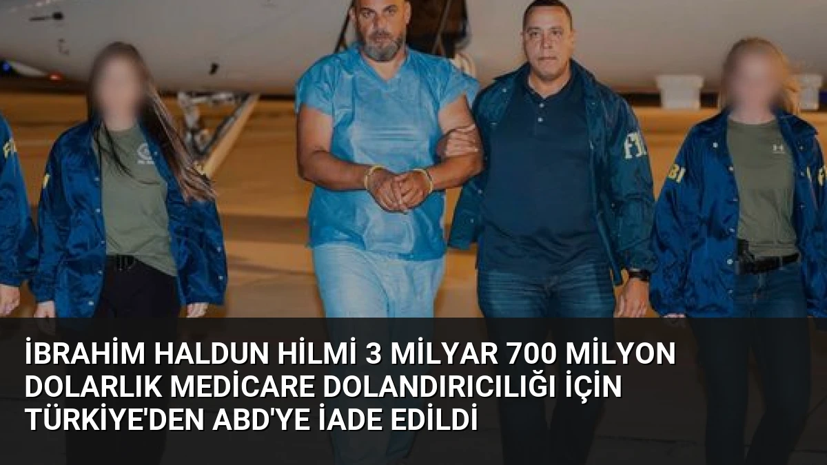 İbrahim Haldun Hilmi 3 Milyar 700 Milyon Dolarlık Medicare Dolandırıcılığı İçin Türkiye’den ABD’ye İade Edildi
