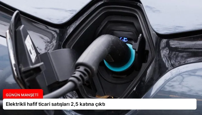 Elektrikli hafif ticari satışları 2,5 katına çıktı