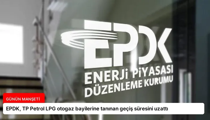 EPDK, TP Petrol LPG otogaz bayilerine tanınan geçiş süresini uzattı