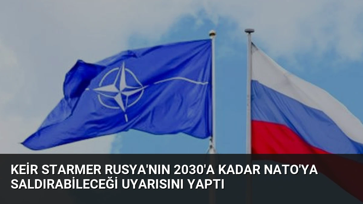 Keir Starmer Rusya’nın 2030’a Kadar NATO’ya Saldırabileceği Uyarısını Yaptı