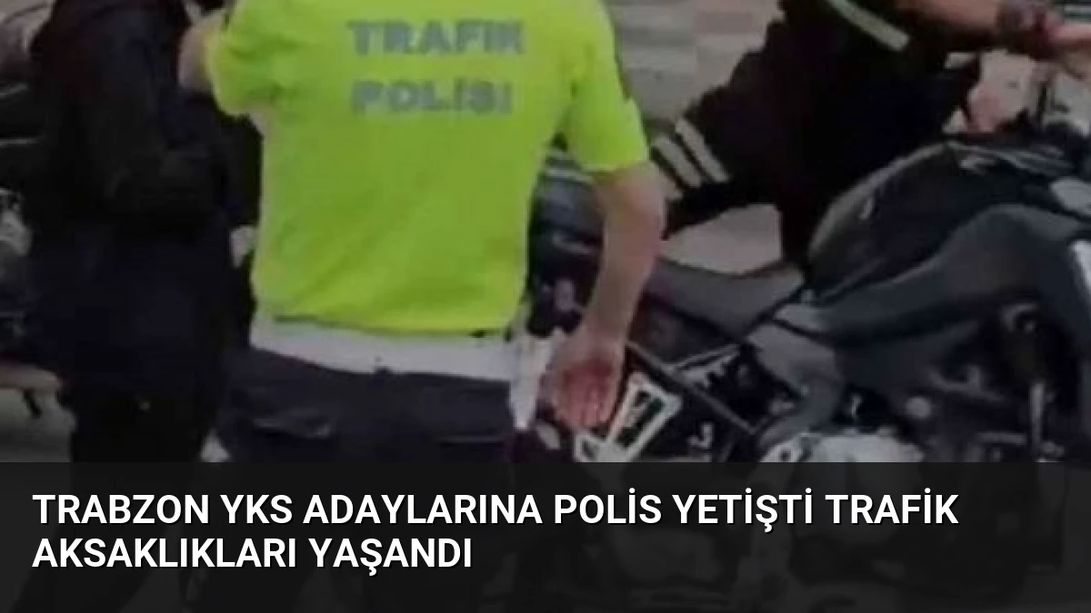 Trabzon YKS Adaylarına Polis Yetişti Trafik Aksaklıkları Yaşandı