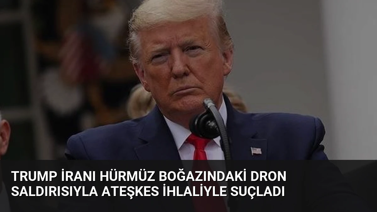 Trump İranı Hürmüz Boğazındaki dron saldırısıyla ateşkes ihlaliyle suçladı
