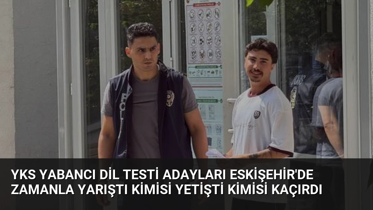 YKS Yabancı Dil Testi Adayları Eskişehir’de Zamanla Yarıştı Kimisi Yetişti Kimisi Kaçırdı