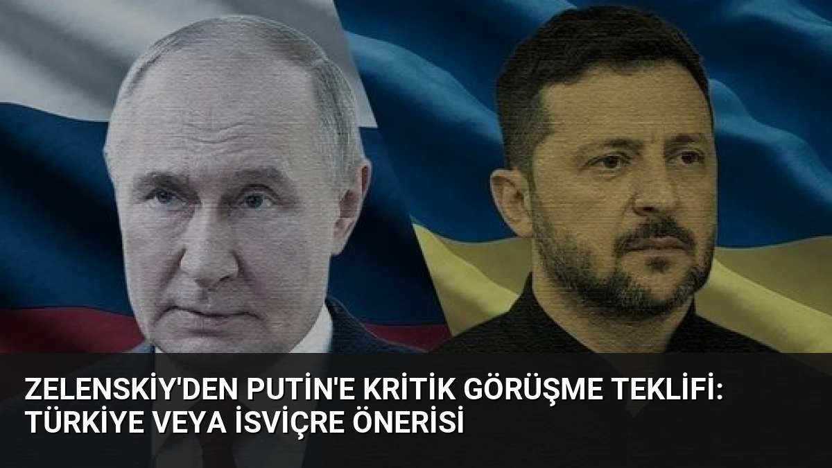 Zelenskiy’den Putin’e Kritik Görüşme Teklifi: Türkiye veya İsviçre Önerisi