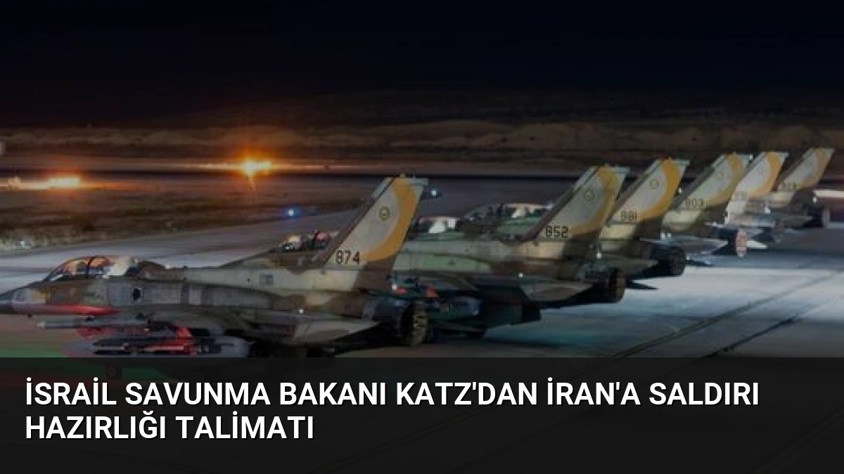İsrail Savunma Bakanı Katz’dan İran’a Saldırı Hazırlığı Talimatı