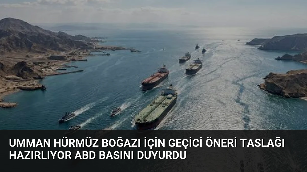Umman Hürmüz Boğazı İçin Geçici Öneri Taslağı Hazırlıyor ABD Basını Duyurdu