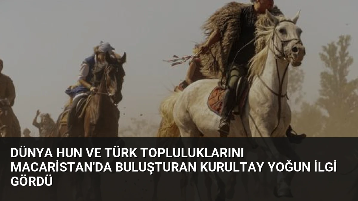 Dünya Hun ve Türk Topluluklarını Macaristan’da Buluşturan Kurultay Yoğun İlgi Gördü