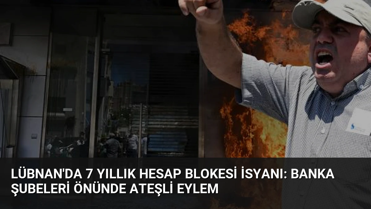 Lübnan’da 7 Yıllık Hesap Blokesi İsyanı: Banka Şubeleri Önünde Ateşli Eylem