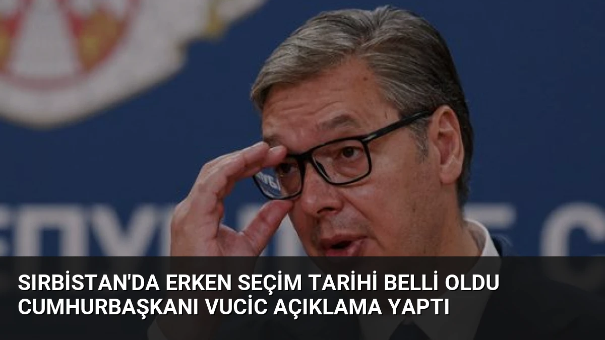 Sırbistan’da Erken Seçim Tarihi Belli Oldu Cumhurbaşkanı Vucic Açıklama Yaptı