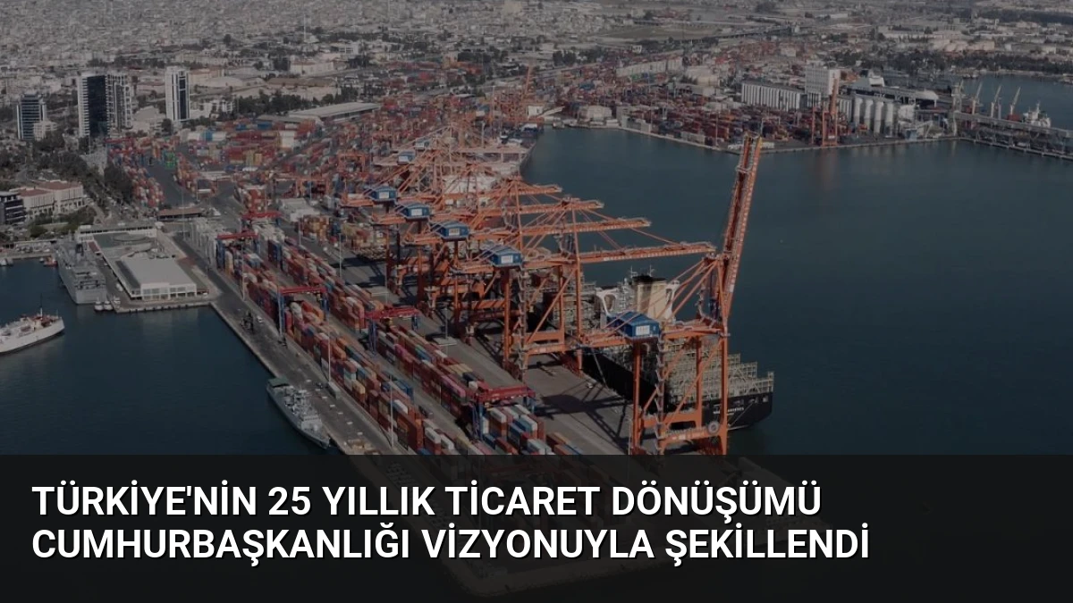 Türkiye’nin 25 Yıllık Ticaret Dönüşümü Cumhurbaşkanlığı Vizyonuyla Şekillendi