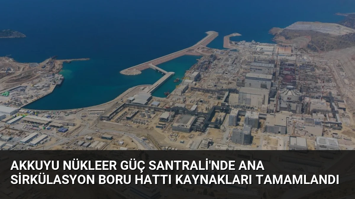 Akkuyu Nükleer Güç Santrali’nde Ana Sirkülasyon Boru Hattı Kaynakları Tamamlandı