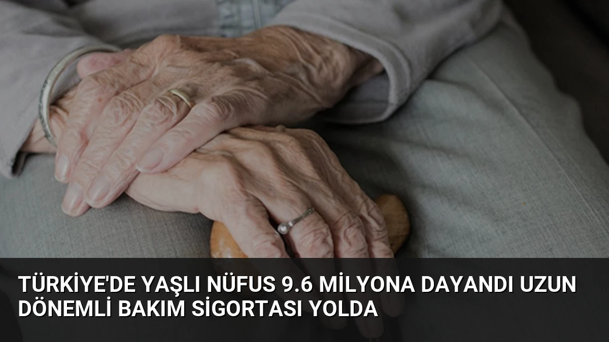 Türkiye’de Yaşlı Nüfus 9.6 Milyona Dayandı Uzun Dönemli Bakım Sigortası Yolda