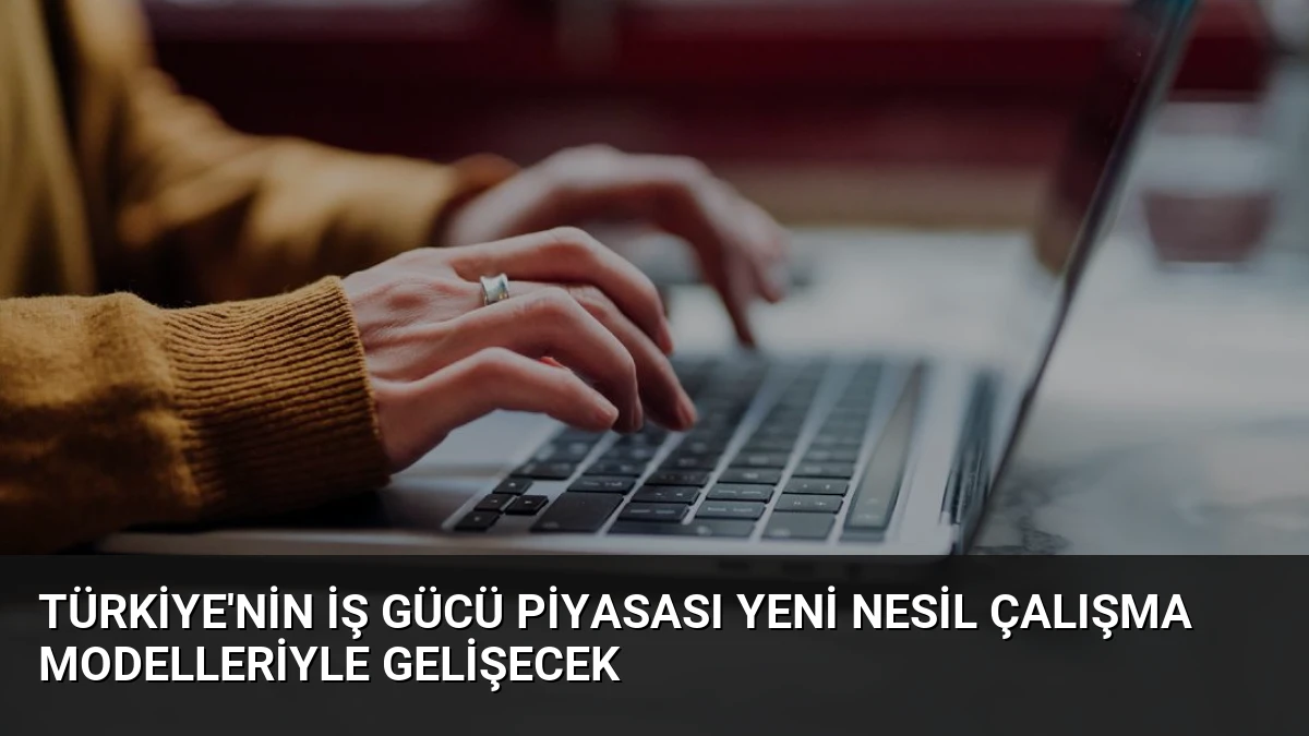 Türkiye’nin İş Gücü Piyasası Yeni Nesil Çalışma Modelleriyle Gelişecek
