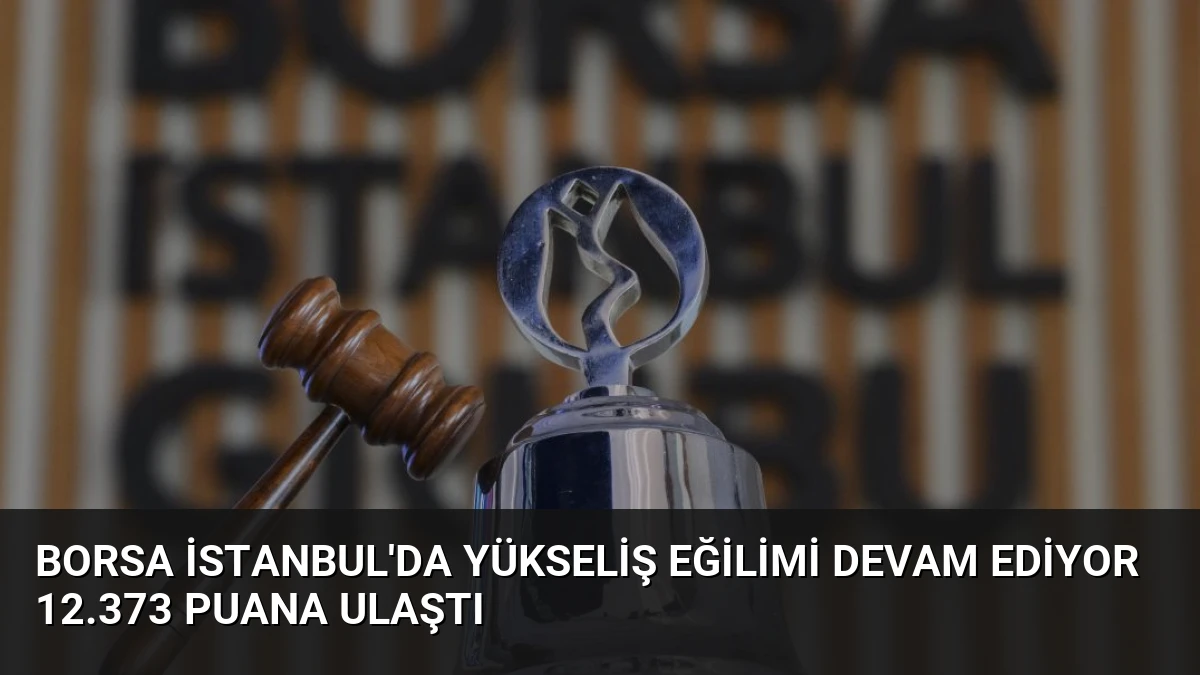 Borsa İstanbul’da Yükseliş Eğilimi Devam Ediyor 12.373 Puana Ulaştı