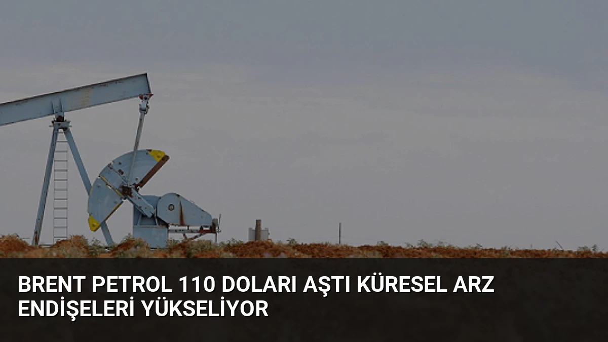 Brent Petrol 110 Doları Aştı Küresel Arz Endişeleri Yükseliyor